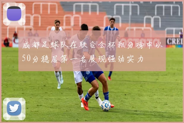 成都足球队在联合会杯积分榜中以50分稳居第一名展现强劲实力