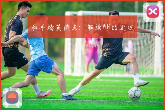 和平精英热点：解读WE的进攻