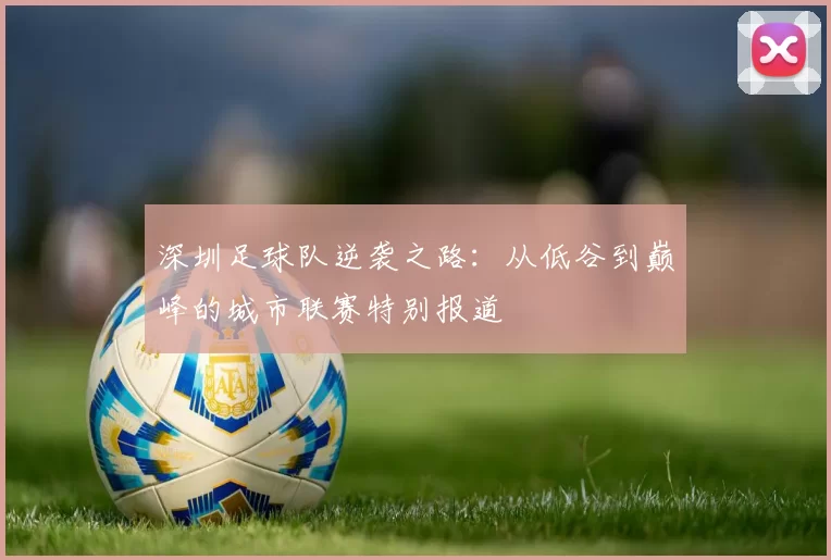 深圳足球队逆袭之路：从低谷到巅峰的城市联赛特别报道