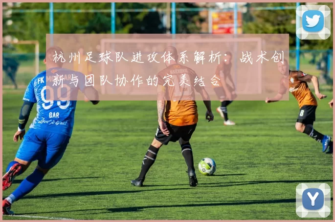 杭州足球队进攻体系解析：战术创新与团队协作的完美结合