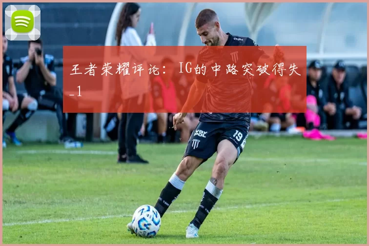 王者荣耀评论：IG的中路突破得失_1