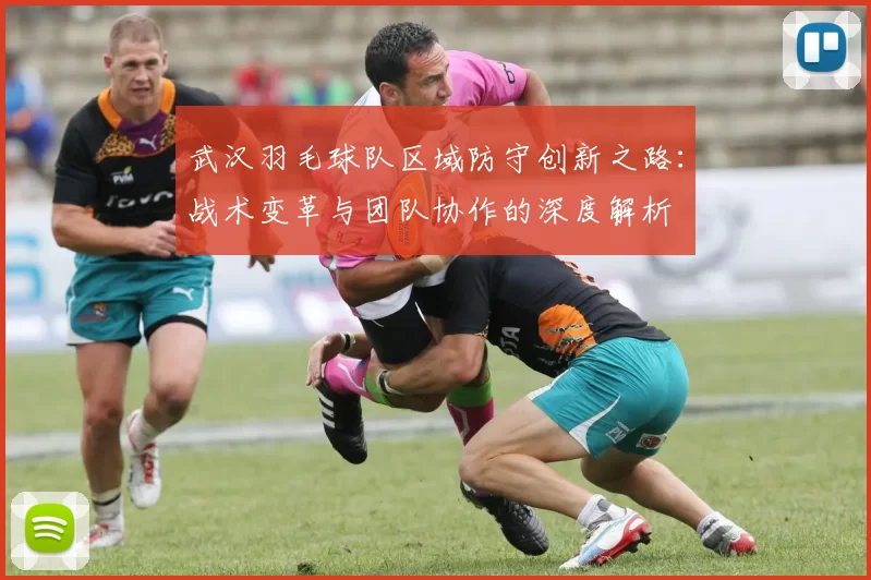 武汉羽毛球队区域防守创新之路：战术变革与团队协作的深度解析