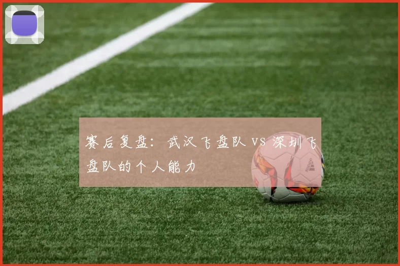 赛后复盘：武汉飞盘队 vs 深圳飞盘队的个人能力