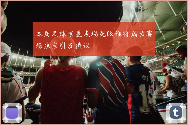 本周足球明星表现亮眼谁将成为赛场焦点引发热议