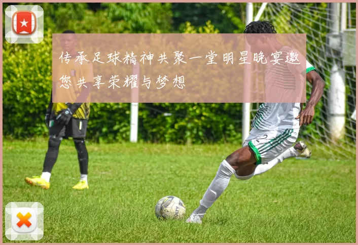 传承足球精神共聚一堂明星晚宴邀您共享荣耀与梦想