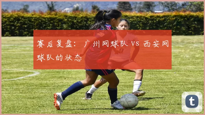 赛后复盘：广州网球队 vs 西安网球队的状态