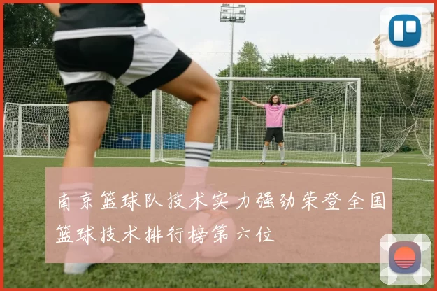 南京篮球队技术实力强劲荣登全国篮球技术排行榜第六位