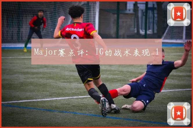 Major赛点评：IG的战术表现_1