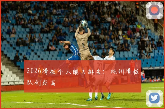 2026滑板个人能力排名：杭州滑板队创新高