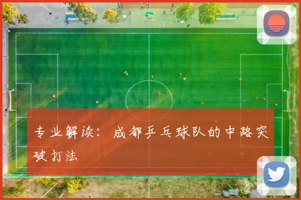 专业解读：成都乒乓球队的中路突破打法