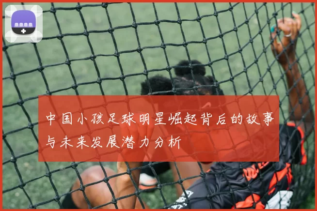 中国小孩足球明星崛起背后的故事与未来发展潜力分析