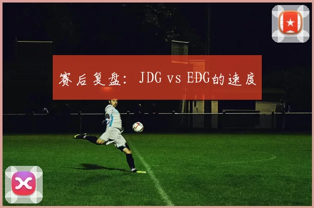 赛后复盘：JDG vs EDG的速度